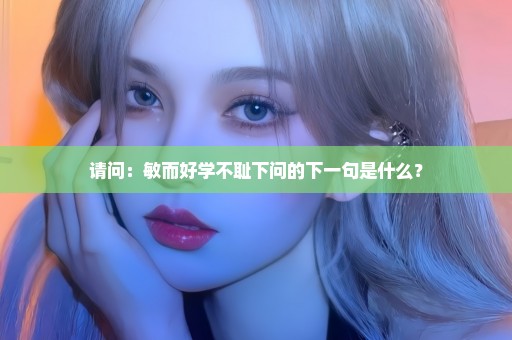 请问：敏而好学不耻下问的下一句是什么？