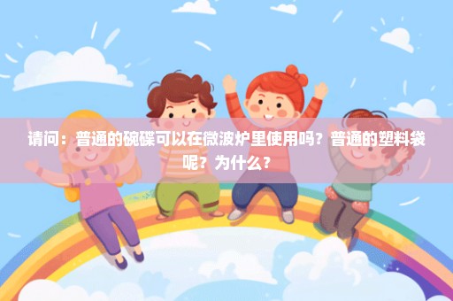 请问：普通的碗碟可以在微波炉里使用吗？普通的塑料袋呢？为什么？