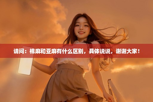 请问：棉麻和亚麻有什么区别，具体说说，谢谢大家！