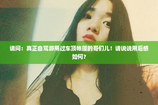 请问：真正自驾游用过车顶帐篷的哥们儿！请说说用后感如何？