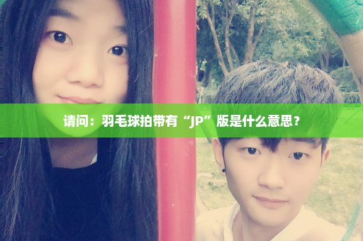 请问：羽毛球拍带有“JP”版是什么意思？