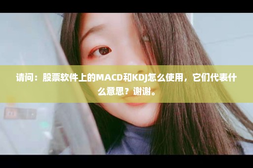 请问：股票软件上的MACD和KDJ怎么使用，它们代表什么意思？谢谢。