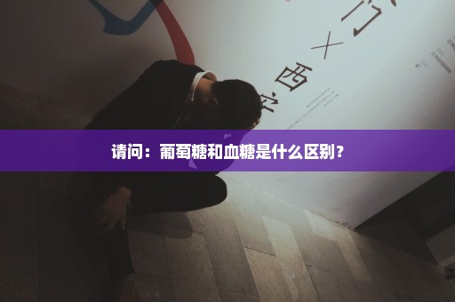 请问：葡萄糖和血糖是什么区别？