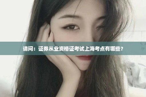 请问：证券从业资格证考试上海考点有哪些？