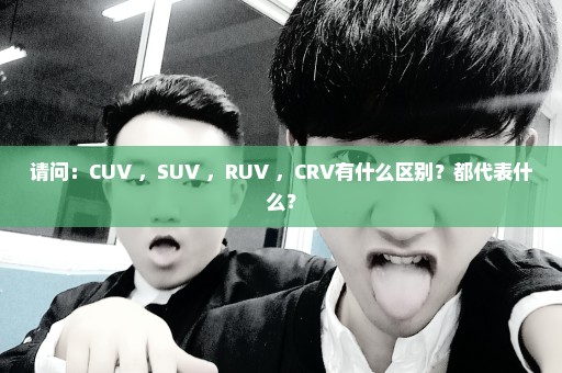 请问：CUV ，SUV ，RUV ，CRV有什么区别？都代表什么？