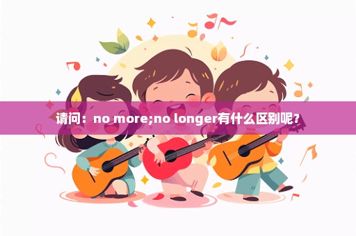 请问：no more;no longer有什么区别呢？