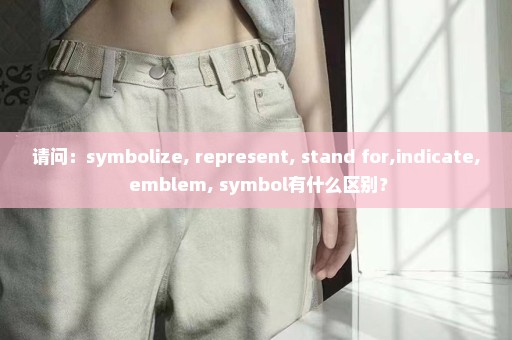 请问：symbolize, represent, stand for,indicate, emblem, symbol有什么区别？