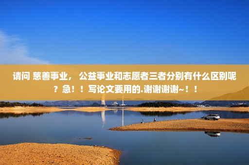 请问 慈善事业， 公益事业和志愿者三者分别有什么区别呢？急！！写论文要用的.谢谢谢谢~！！