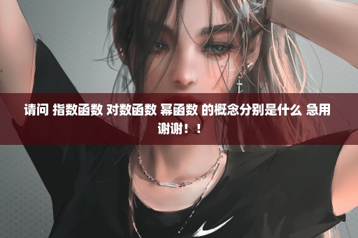 请问 指数函数 对数函数 幂函数 的概念分别是什么 急用 谢谢！！