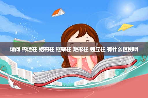 请问 构造柱 结构柱 框架柱 矩形柱 独立柱 有什么区别啊