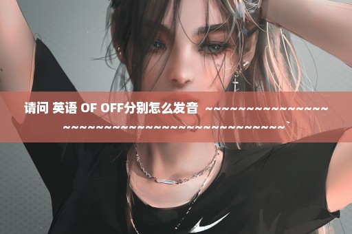 请问 英语 OF OFF分别怎么发音  ~~~~~~~~~~~~~~~~~~~~~~~~~~~~~~~~~~~~~~~~~~`