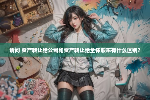 请问 资产转让给公司和资产转让给全体股东有什么区别？