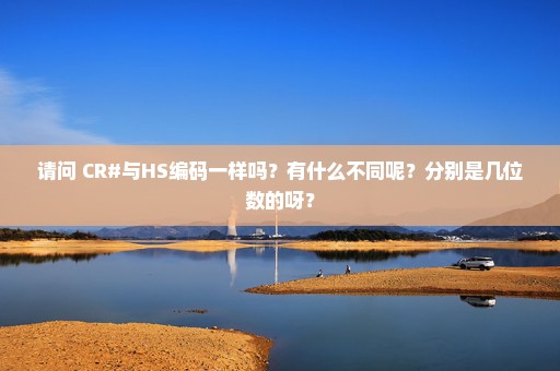 请问 CR#与HS编码一样吗？有什么不同呢？分别是几位数的呀？