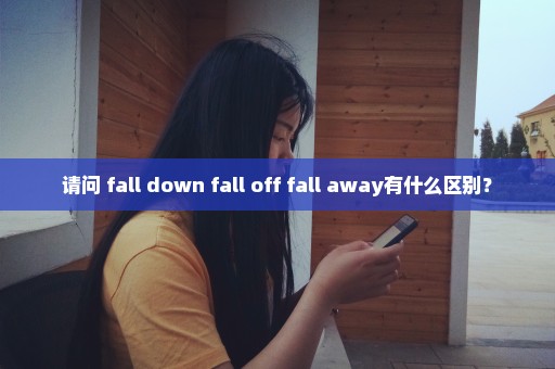 请问 fall down fall off fall away有什么区别？