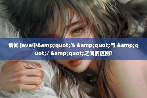 请问 java中"% "与 "/ "之间的区别?
