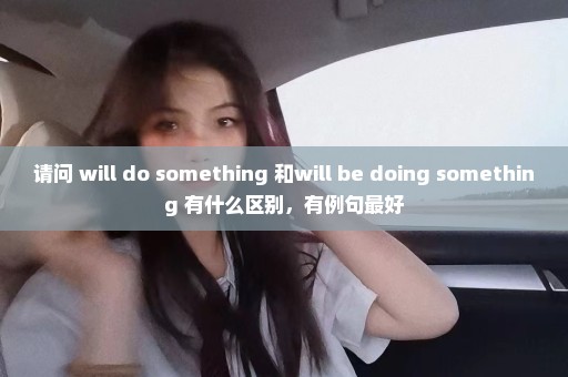 请问 will do something 和will be doing something 有什么区别，有例句最好