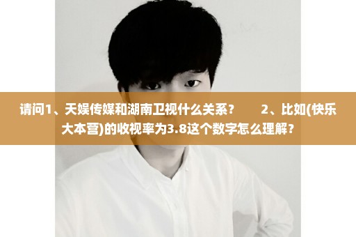 请问1、天娱传媒和湖南卫视什么关系？      2、比如(快乐大本营)的收视率为3.8这个数字怎么理解？