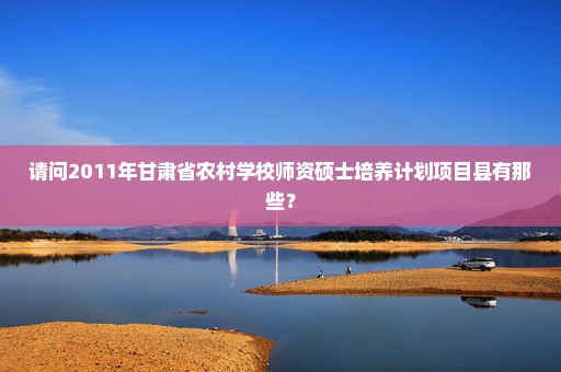 请问2011年甘肃省农村学校师资硕士培养计划项目县有那些？