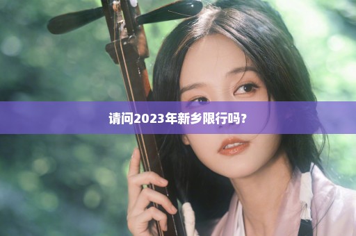 请问2023年新乡限行吗？