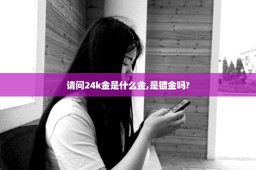 请问24k金是什么金,是镀金吗?