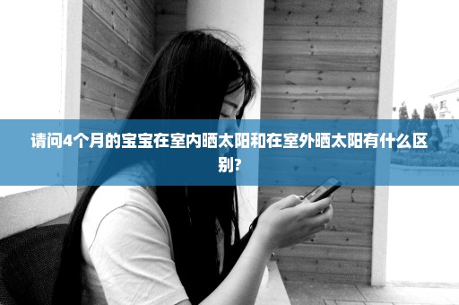 请问4个月的宝宝在室内晒太阳和在室外晒太阳有什么区别?