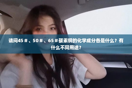 请问45＃、50＃、65＃碳素钢的化学成分各是什么？有什么不同用途？