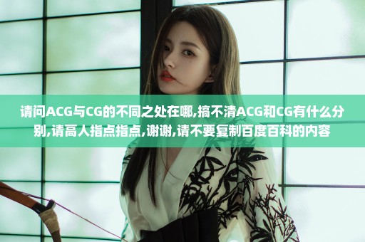 请问ACG与CG的不同之处在哪,搞不清ACG和CG有什么分别,请高人指点指点,谢谢,请不要复制百度百科的内容