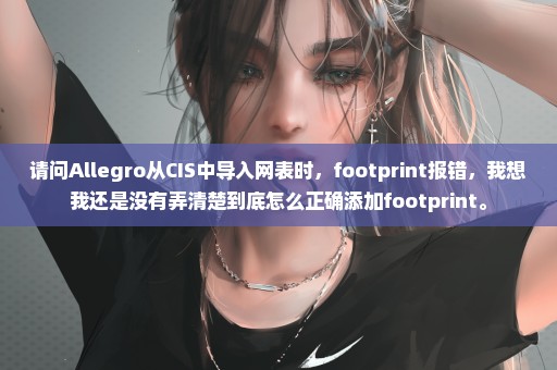 请问Allegro从CIS中导入网表时，footprint报错，我想我还是没有弄清楚到底怎么正确添加footprint。