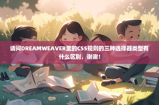 请问DREAMWEAVER里的CSS规则的三种选择器类型有什么区别，谢谢！