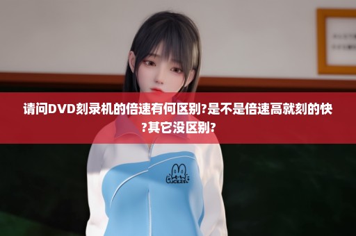 请问DVD刻录机的倍速有何区别?是不是倍速高就刻的快?其它没区别?