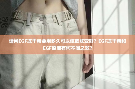 请问EGF冻干粉要用多久可以使皮肤变好？EGF冻干粉和EGF原液有何不同之效？