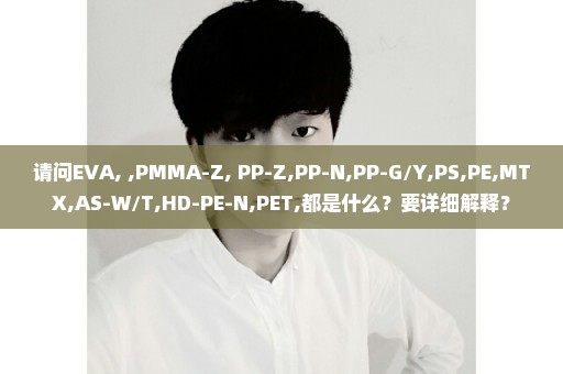 请问EVA, ,PMMA-Z, PP-Z,PP-N,PP-G/Y,PS,PE,MTX,AS-W/T,HD-PE-N,PET,都是什么？要详细解释？
