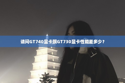 请问GT740显卡跟GT730显卡性能差多少？