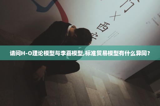 请问H-O理论模型与李嘉模型,标准贸易模型有什么异同？