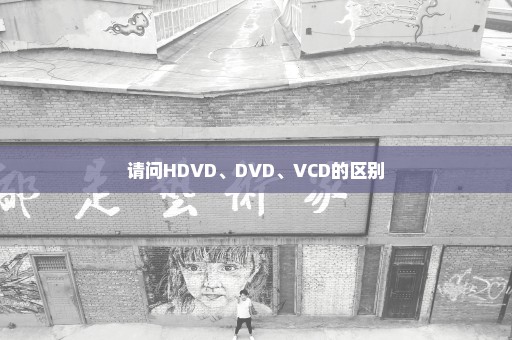 请问HDVD、DVD、VCD的区别
