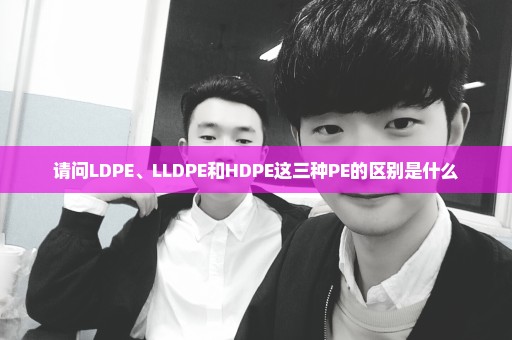 请问LDPE、LLDPE和HDPE这三种PE的区别是什么