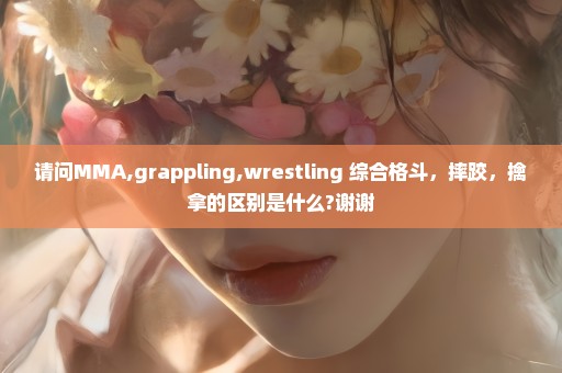 请问MMA,grappling,wrestling 综合格斗，摔跤，擒拿的区别是什么?谢谢