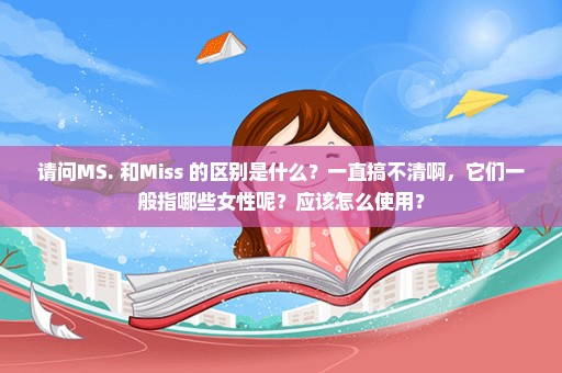 请问MS. 和Miss 的区别是什么？一直搞不清啊，它们一般指哪些女性呢？应该怎么使用？
