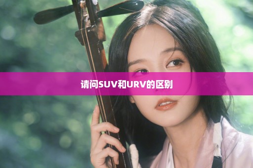 请问SUV和URV的区别