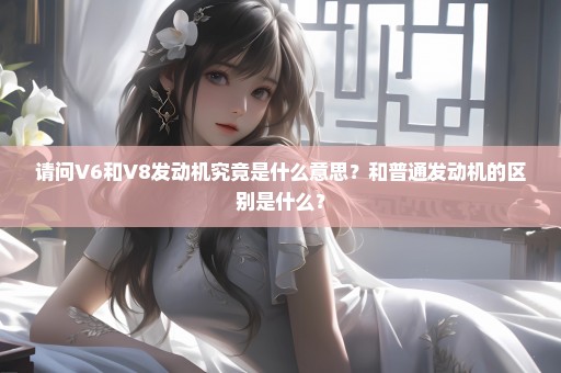 请问V6和V8发动机究竟是什么意思？和普通发动机的区别是什么？