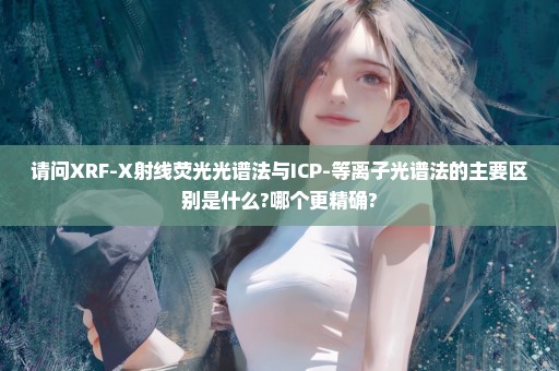 请问XRF-X射线荧光光谱法与ICP-等离子光谱法的主要区别是什么?哪个更精确?