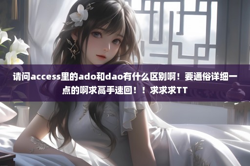 请问access里的ado和dao有什么区别啊！要通俗详细一点的啊求高手速回！！求求求TT