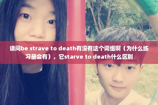 请问be strave to death有没有这个词组啊（为什么练习册会有），它starve to death什么区别