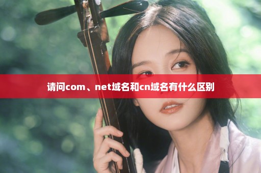 请问com、net域名和cn域名有什么区别