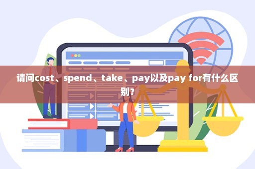 请问cost、spend、take、pay以及pay for有什么区别？