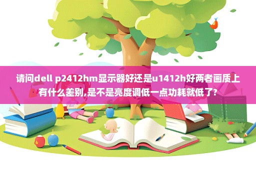 请问dell p2412hm显示器好还是u1412h好两者画质上有什么差别,是不是亮度调低一点功耗就低了?