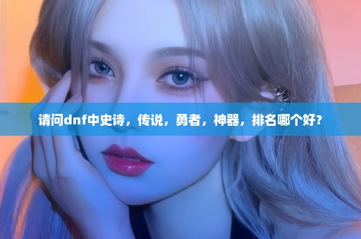 请问dnf中史诗，传说，勇者，神器，排名哪个好？