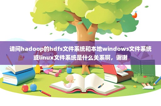 请问hadoop的hdfs文件系统和本地windows文件系统或linux文件系统是什么关系啊，谢谢