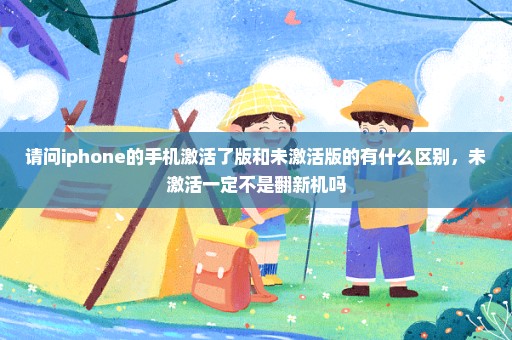 请问iphone的手机激活了版和未激活版的有什么区别，未激活一定不是翻新机吗
