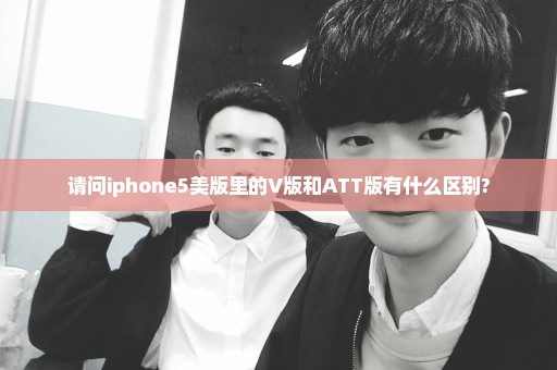 请问iphone5美版里的V版和ATT版有什么区别?